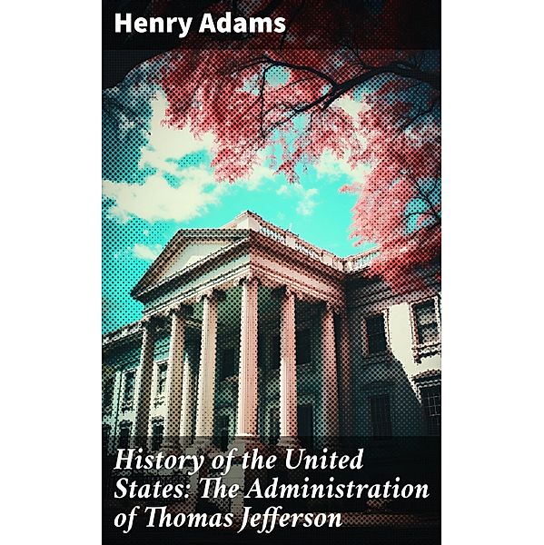 History of the United States: The Administration of Thomas Jefferson, Henry Adams