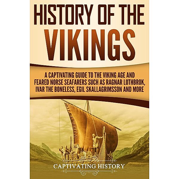History of the Vikings: A Captivating Guide to the Viking Age and Feared Norse Seafarers Such as Ragnar Lothbrok, Ivar the Boneless, Egil Skallagrimsson, and More, Captivating History