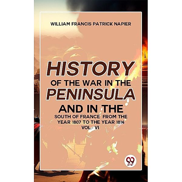 History Of The War In The Peninsula And In The South Of France From The Year 1807 To The Year 1814 Vol 6, William Francis Patrick Napier