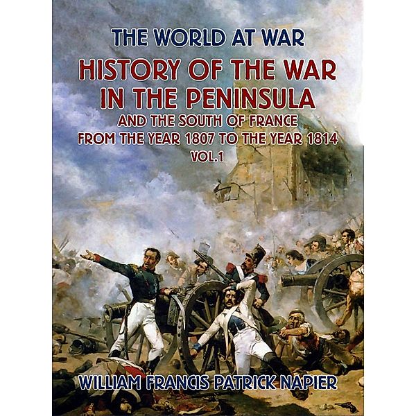 History of the War in the Peninsular and the South of France from the Year 1807 to the Year 1814 Vol. 1, William Francis Patrick Napier