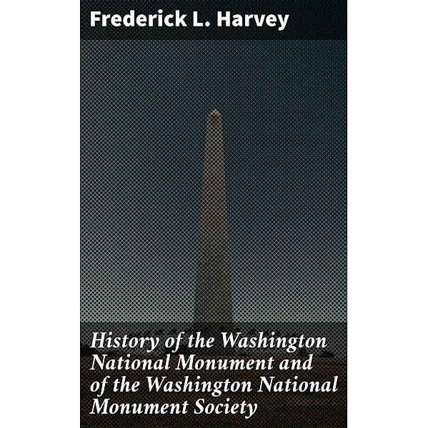 History of the Washington National Monument and of the Washington National Monument Society, Frederick L. Harvey