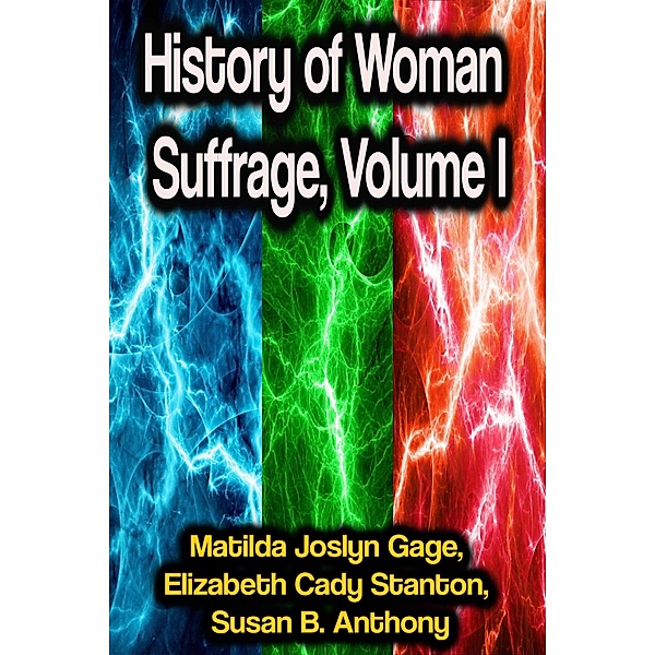 History of Woman Suffrage, Volume I, Matilda Joslyn Gage, Elizabeth Cady Stanton, Susan B. Anthony