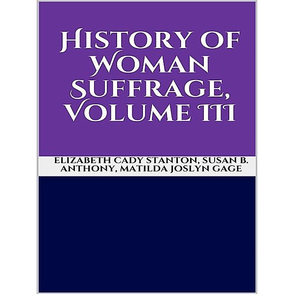 History of Woman Suffrage, Volume III, Elizabeth Cady Stanton, Matilda Joslyn Gage, Susan B. Anthony