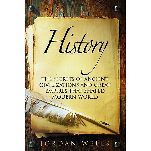 History: The Secrets of Ancient Civilizations and Great Empires that Shaped Modern World (World History & Ancient Civilizations) / World History & Ancient Civilizations, Jordan Wells