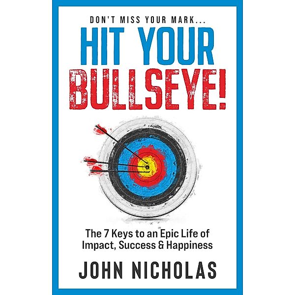 Hit Your Bullseye!: The 7 Keys to an Epic Life of Impact, Success & Happiness, John Nicholas