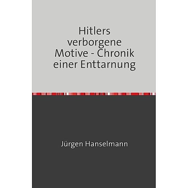 Hitlers verborgene Motive - Chronik einer Enttarnung, Jürgen Hanselmann