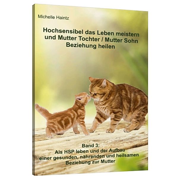 Hochsensibel das Leben meistern und Mutter Tochter / Mutter Sohn Beziehung heilen, Michelle Haintz