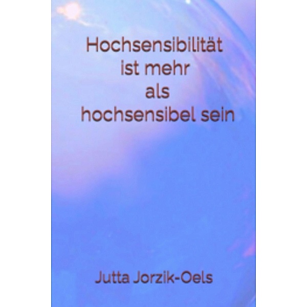 Hochsensibilität ist mehr als hochsensibel sein, Jutta Jorzik-Oels