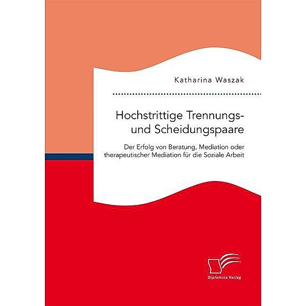 Hochstrittige Trennungs- und Scheidungspaare. Der Erfolg von Beratung, Mediation oder therapeutischer Mediation für die Soziale Arbeit, Katharina Waszak