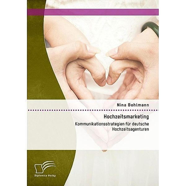 Hochzeitsmarketing: Kommunikationsstrategien für deutsche Hochzeitsagenturen, Nina Bohlmann