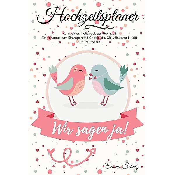 Hochzeitsplaner Wir sagen ja! Kompaktes Notizbuch zur Hochzeit für Verlobte zum Eintragen mit Checkliste, Gästeliste zur Heirat für Brautpaare, Emma Scholz