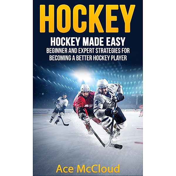 Hockey: Hockey Made Easy: Beginner and Expert Strategies For Becoming A Better Hockey Player, Ace Mccloud