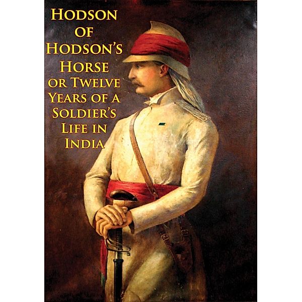 Hodson Of Hodson's Horse Or Twelve Years Of A Soldier's Life In India [Illustrated Edition], Major William S. R. Hodson