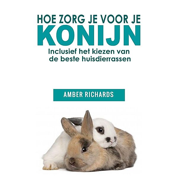 Hoe zorg je voor je konijn: Inclusief het kiezen van de beste huisdierrassen, Amber Richards