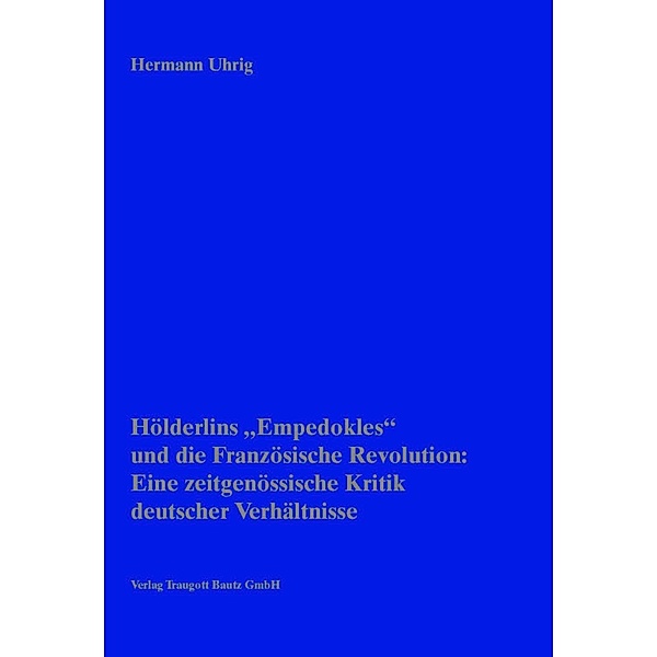 Hölderlins' Empedokles und die Französische Revolution: Eine zeitgenössische Kritik deutscher Verhältnisse, Hermann Uhrig