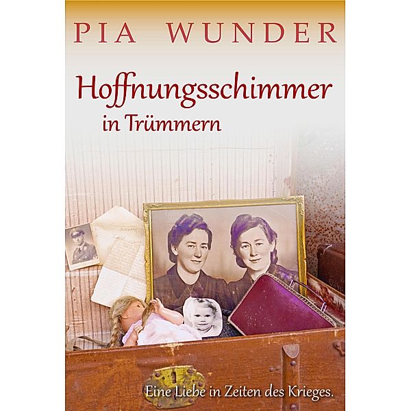 Hoffnungsschimmer in Trümmern - Eine Liebe in Zeiten des Krieges, Pia Wunder