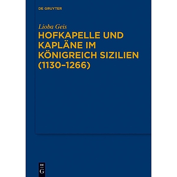 Hofkapelle und Kapläne im Königreich Sizilien (1130-1266) / Bibliothek des Deutschen Historischen Instituts in Rom Bd.128, Lioba Geis