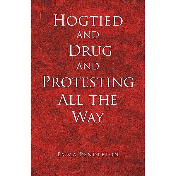 Hogtied and Drug and Protesting All the Way / Christian Faith Publishing, Inc., Emma Pendleton