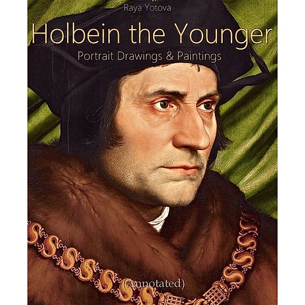 Holbein the Younger: Portrait Drawings & Paintings (Annotated), Raya Yotova