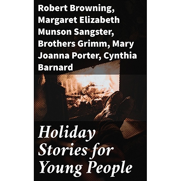 Holiday Stories for Young People, Robert Browning, Margaret Elizabeth Munson Sangster, Brothers Grimm, Mary Joanna Porter, Cynthia Barnard, Amy Pierce, T. B. Macaulay, Elizabeth Armstrong, S. Jennie Smith