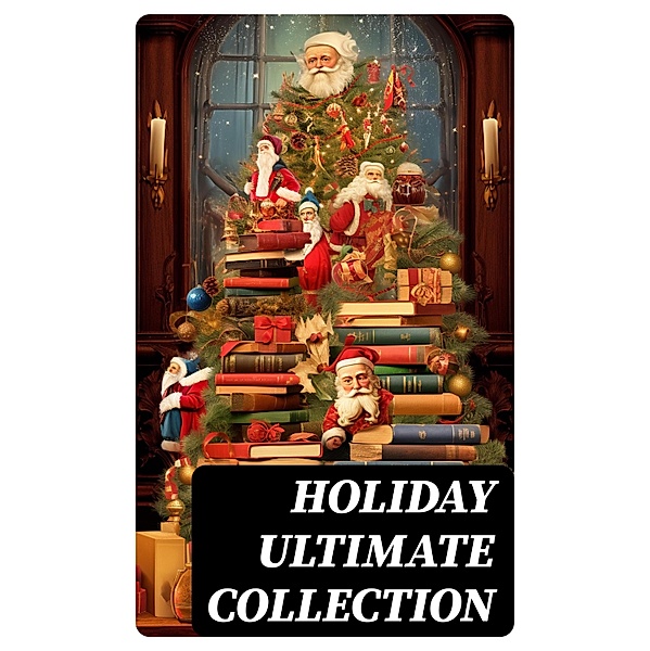 HOLIDAY Ultimate Collection, Selma Lagerlöf, Carolyn Wells, Sophie May, Louisa May Alcott, Henry Van Dyke, William John Locke, Walter Scott, Anthony Trollope, Rudyard Kipling, Beatrix Potter, Emily Dickinson, Charles Dickens, Lucas Malet, Thomas Nelson Page, O. Henry, Alice Hale Burnett, Walter Crane, Amy Ella Blanchard, Amanda M. Douglas, Ernest Ingersoll, L. Frank Baum, J. M. Barrie, Mark Twain, Eleanor H. Porter, Annie F. Johnston, Jacob A. Riis, Edward A. Rand, Florence L. Barclay, E. T. A. Hoffmann, Hans Christian Andersen, William Butler Yeats, Lucy Maud Montgomery, Leo Tolstoy, Harriet Beecher Stowe, Fyodor Dostoevsky, Alfred Tennyson, George Macdonald, A. S. Boyd, Juliana Horatia Ewing, Brothers Grimm, Clement Moore, Susan Anne Livingston, Ridley Sedgwick, Nora A. Smith, Martin Luther, Louis Stevenson, William Shakespeare, Henry Wadsworth Longfellow, Max Brand, William Wordsworth