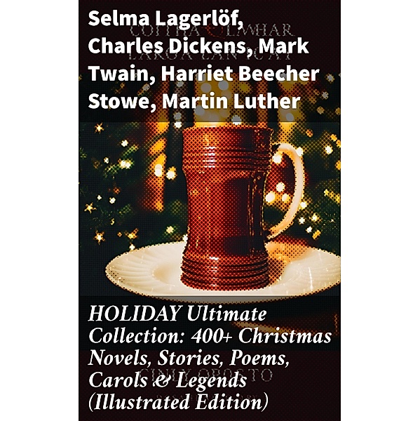 HOLIDAY Ultimate Collection: 400+ Christmas Novels, Stories, Poems, Carols & Legends (Illustrated Edition), Selma Lagerlöf, Carolyn Wells, Sophie May, Louisa May Alcott, Henry Van Dyke, William John Locke, Walter Scott, Anthony Trollope, Rudyard Kipling, Beatrix Potter, Emily Dickinson, Charles Dickens, Lucas Malet, Thomas Nelson Page, O. Henry, Alice Hale Burnett, Walter Crane, Amy Ella Blanchard, Amanda M. Douglas, Ernest Ingersoll, L. Frank Baum, J. M. Barrie, Mark Twain, Eleanor H. Porter, Annie F. Johnston, Jacob A. Riis, Edward A. Rand, Florence L. Barclay, E. T. A. Hoffmann, Hans Christian Andersen, William Butler Yeats, Lucy Maud Montgomery, Leo Tolstoy, Harriet Beecher Stowe, Fyodor Dostoevsky, Alfred Tennyson, George Macdonald, A. S. Boyd, Juliana Horatia Ewing, Brothers Grimm, Clement Moore, Susan Anne Livingston, Ridley Sedgwick, Nora A. Smith, Martin Luther, Louis Stevenson, William Shakespeare, Henry Wadsworth Longfellow, Max Brand, William Wordsworth