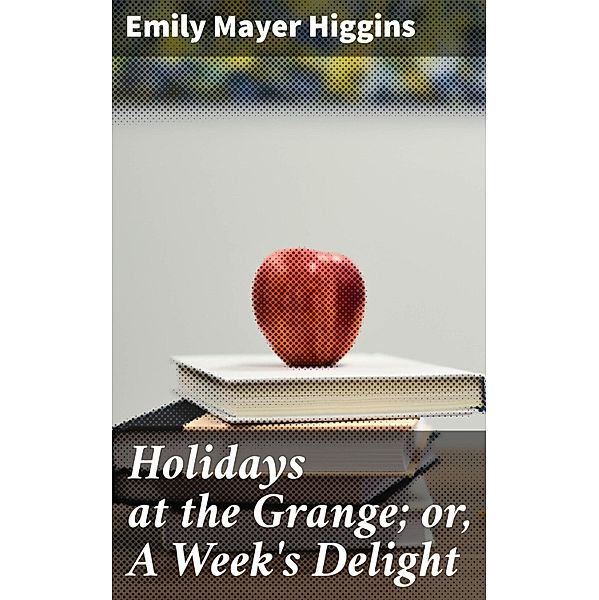 Holidays at the Grange; or, A Week's Delight, Emily Mayer Higgins