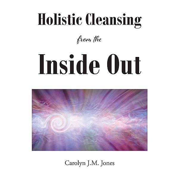 Holistic Cleansing From The Inside Out, Carolyn J. M. Jones