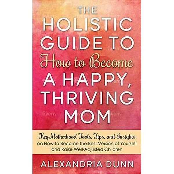 Holistic Guide to How to Become a Happy Thriving Mom / ScribeLion, Alexandria Dunn