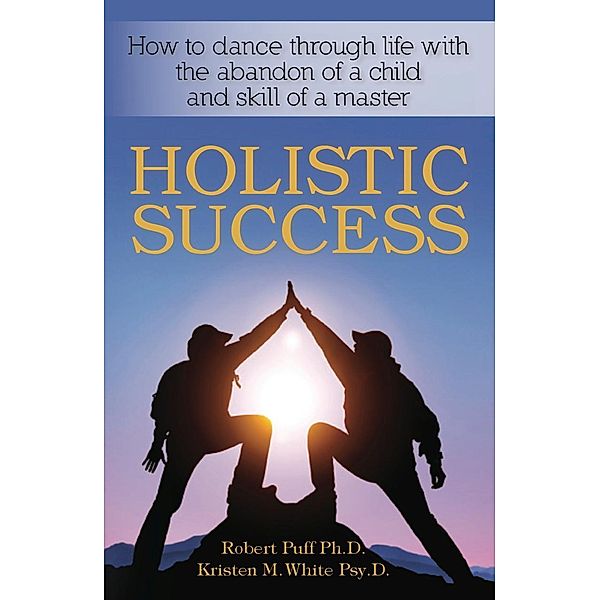 Holistic Success: How to Dance Through Life With the Abandon of a Child and the Skill of a Master, Robert Puff, Kristen M. White