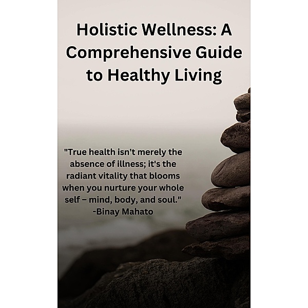 Holistic Wellness: A Comprehensive Guide to Healthy Living, Binay Mahato
