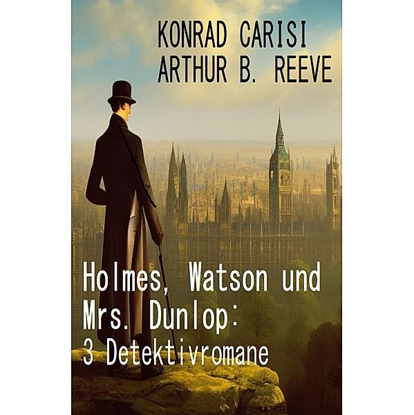 Holmes, Watson und Mrs. Dunlop: 3 Detektivromane, Konrad Carisi, Arthur B. Reeve