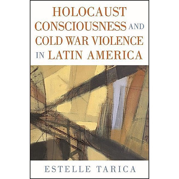 Holocaust Consciousness and Cold War Violence in Latin America / SUNY series in Latin American and Iberian Thought and Culture, Estelle Tarica