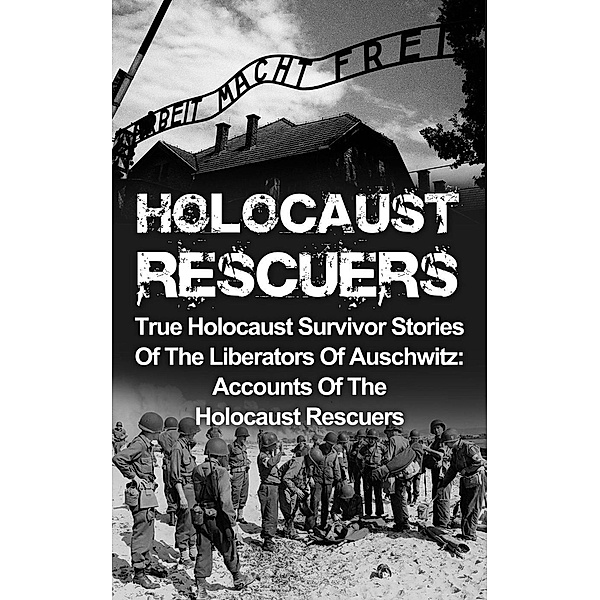 Holocaust Rescuers: True Holocaust Survivor Stories Of The Liberators Of Auschwitz: Accounts Of The Holocaust Rescuers, Cyrus J. Zachary