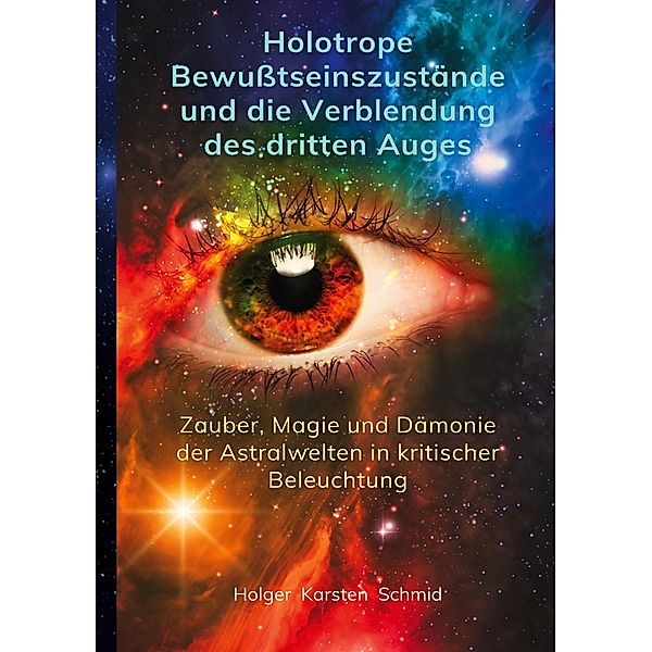 Holotrope Bewusstseinszustände und die Verblendung des dritten Auges / Techniken des Heiligen und deren paranormalen Phänomene und Auswirkungen auf das Bewusstsein und Selbstverständnis Bd.1, Holger Karsten Schmid