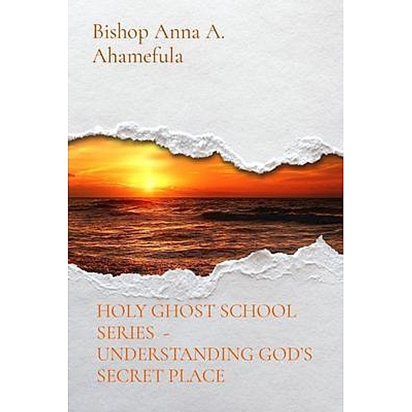 HOLY GHOST SCHOOL SERIES  - UNDERSTANDING GOD'S SECRET PLACE, Bishop Anna A. Ahamefula
