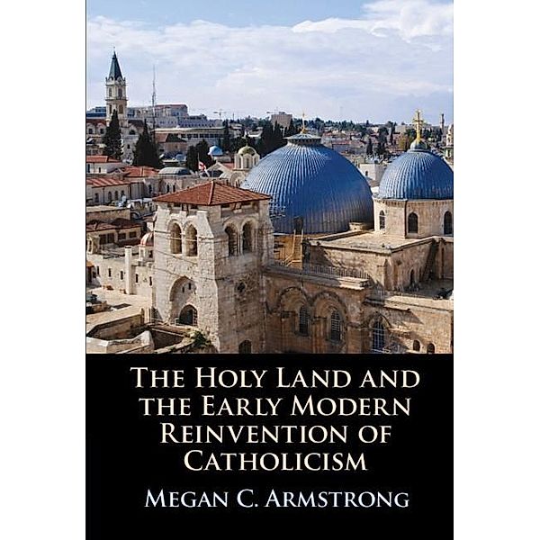 Holy Land and the Early Modern Reinvention of Catholicism, Megan C. Armstrong