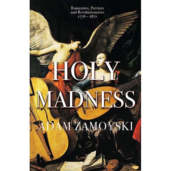 Holy Madness: Romantics, Patriots And Revolutionaries 1776-1871, Adam Zamoyski
