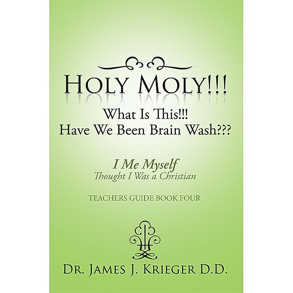 Holy Moly!!!What Is This!!!Have We Been Brain Wash???, James J. Krieger D. D.