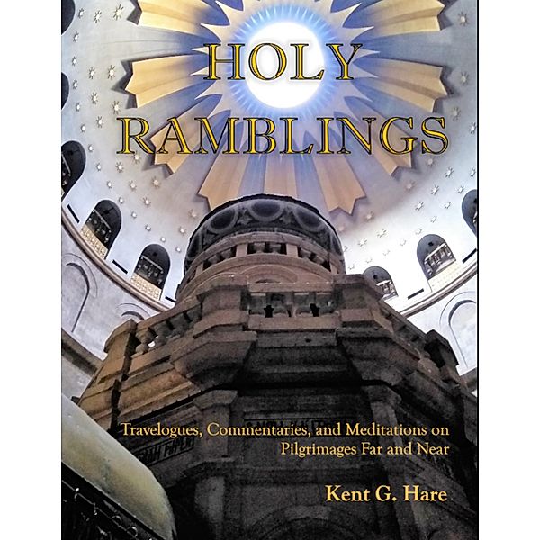 Holy Ramblings: Travelogues, Commentaries, and Meditations On Pilgrimages Far and Near, Kent G. Hare