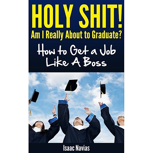 Holy Shit! Am I Really About to Graduate? How to Get a Job Like A Boss, Isaac Navias