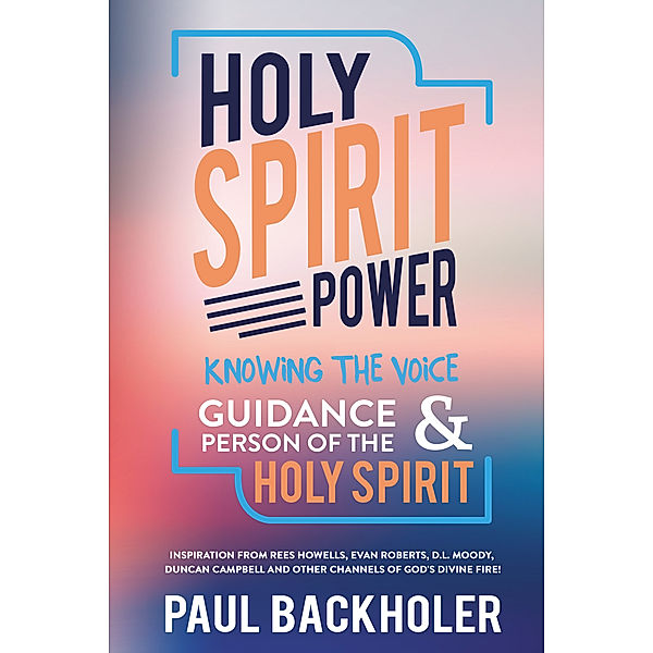 Holy Spirit Power: Knowing the Voice, Guidance and Person of the Holy Spirit. Inspiration from Rees Howells, Evan Roberts, D.L. Moody, Duncan Campbell and other Channels of God’s Divine Fire!, Paul Backholer