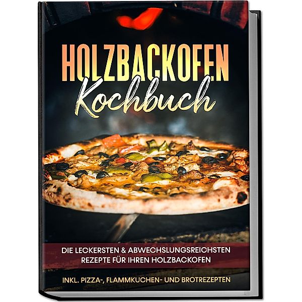 Holzbackofen Kochbuch: Die leckersten & abwechslungsreichsten Rezepte für Ihren Holzbackofen - inkl. Pizza-, Flammkuchen- und Brotrezepten, Markus Wurps