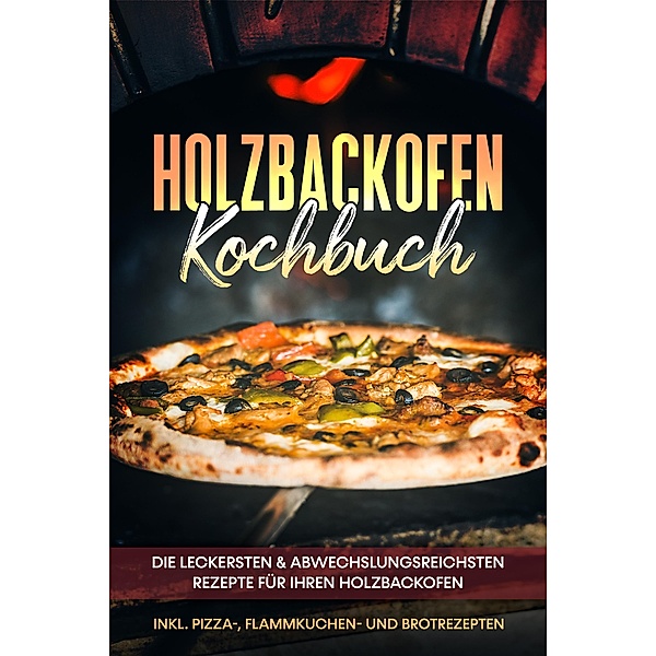 Holzbackofen Kochbuch: Die leckersten & abwechslungsreichsten Rezepte für Ihren Holzbackofen - inkl. Pizza-, Flammkuchen- und Brotrezepten, Markus Wurps