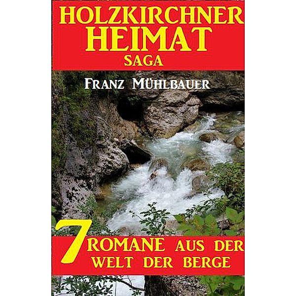Holzkirchner Heimat Saga: 7 Romane aus der Welt der Berge, Franz Mühlbauer