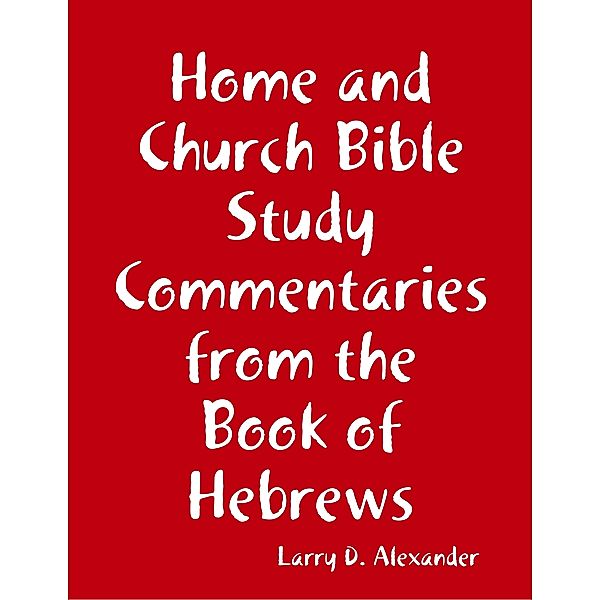 Home and Church Bible Study Commentaries from the Book of Hebrews, Larry D. Alexander