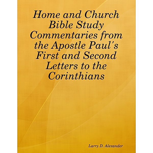 Home and Church Bible Study Commentaries from the Apostle Paul's First and Second Letters to the Corinthians, Larry D. Alexander