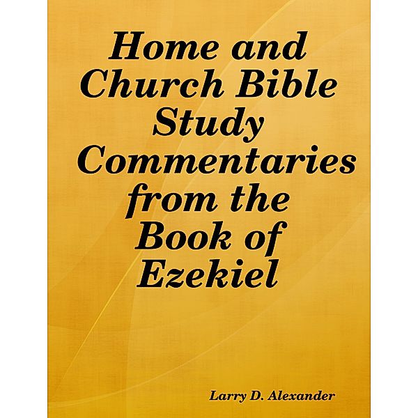 Home and Church Bible Study Commentaries from the Book of Ezekiel, Larry D. Alexander