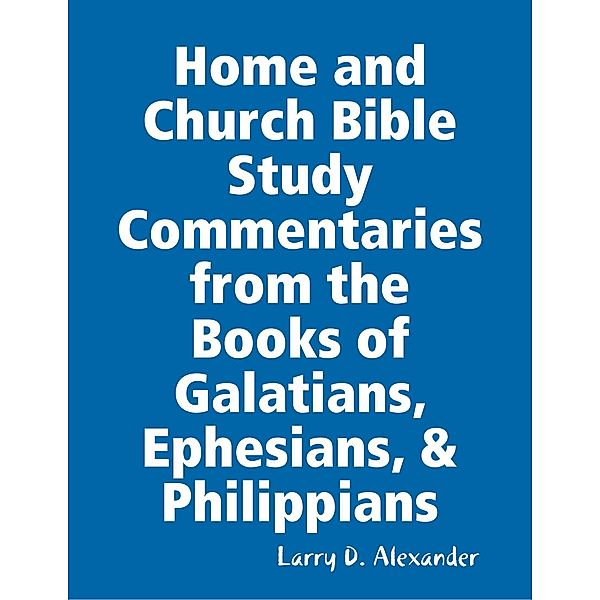 Home and Church Bible Study Commentaries from the Books of Galatians, Ephesians, & Philippians, Larry D. Alexander