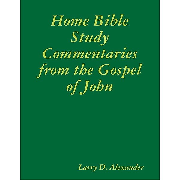 Home Bible Study Commentaries from the Gospel of John, Larry D. Alexander